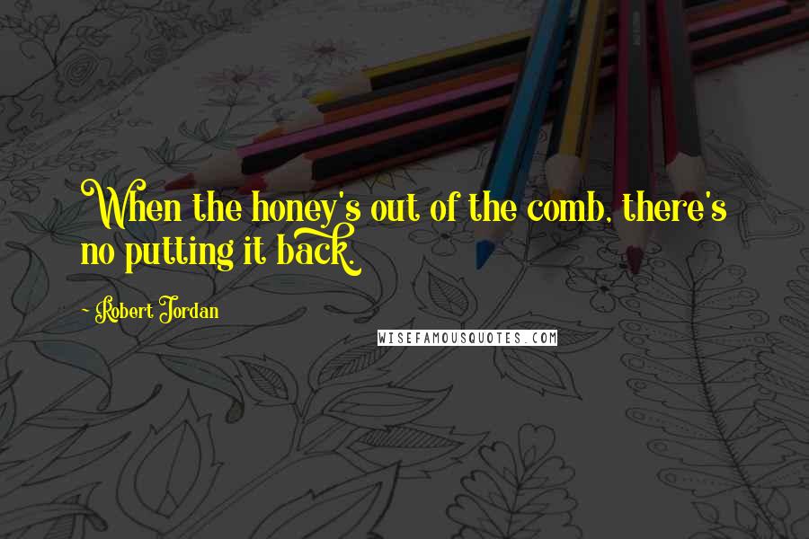 Robert Jordan quotes: When the honey's out of the comb, there's no putting it back.