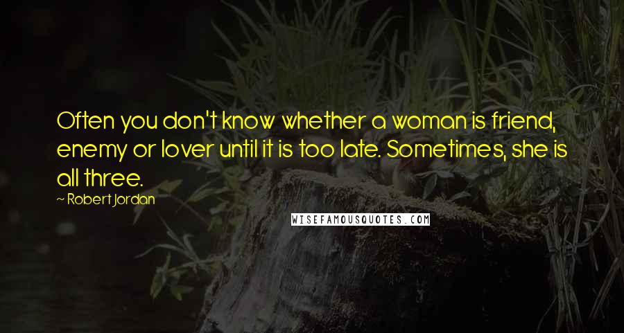 Robert Jordan quotes: Often you don't know whether a woman is friend, enemy or lover until it is too late. Sometimes, she is all three.