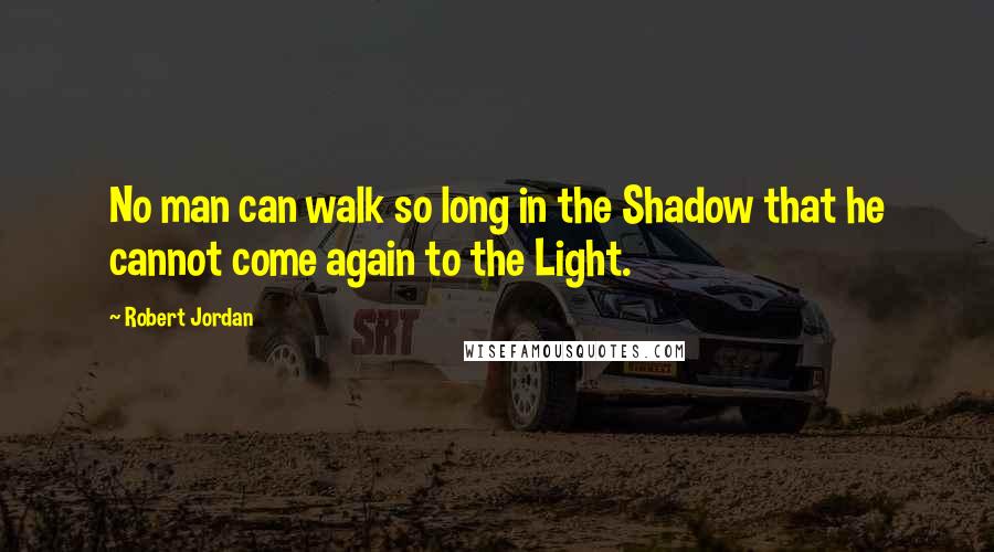 Robert Jordan quotes: No man can walk so long in the Shadow that he cannot come again to the Light.