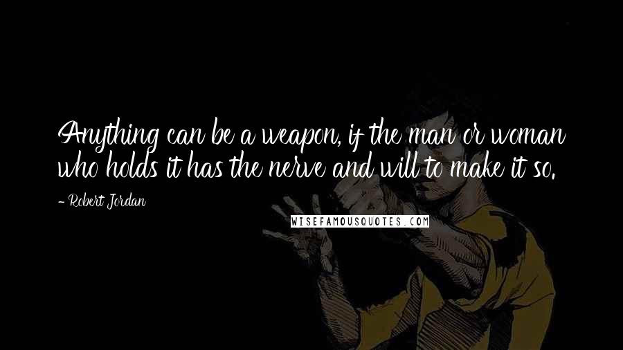 Robert Jordan quotes: Anything can be a weapon, if the man or woman who holds it has the nerve and will to make it so.