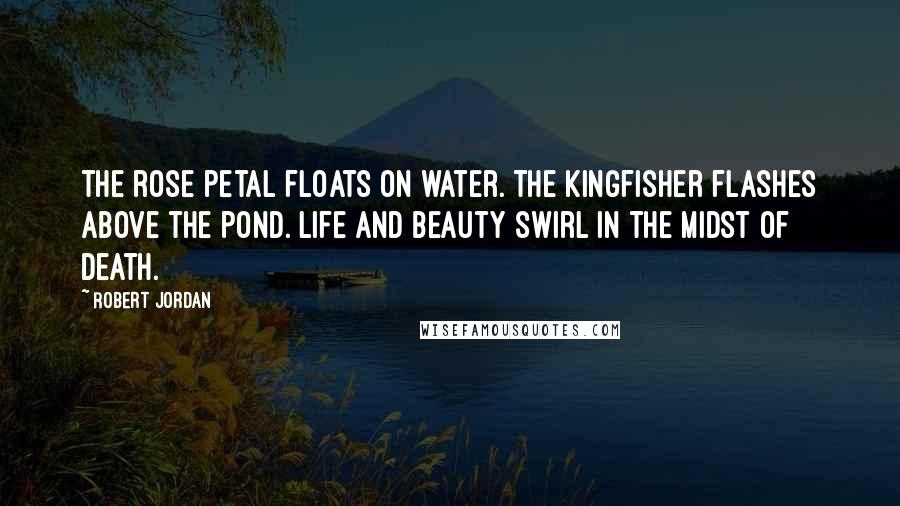 Robert Jordan quotes: The rose petal floats on water. The kingfisher flashes above the pond. Life and beauty swirl in the midst of death.