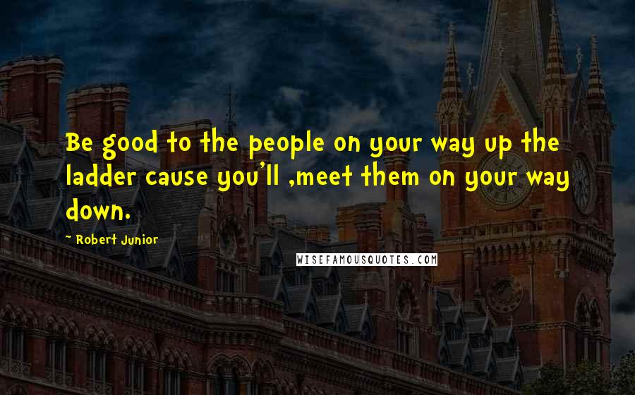 Robert Junior quotes: Be good to the people on your way up the ladder cause you'll ,meet them on your way down.