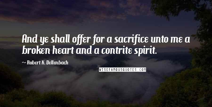 Robert K. Dellenbach quotes: And ye shall offer for a sacrifice unto me a broken heart and a contrite spirit.