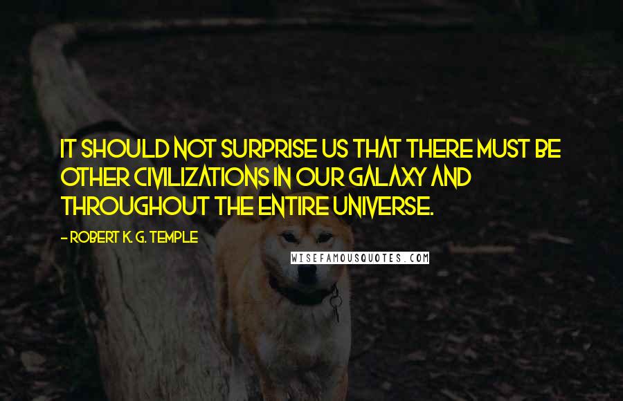 Robert K. G. Temple quotes: It should not surprise us that there must be other civilizations in our galaxy and throughout the entire universe.