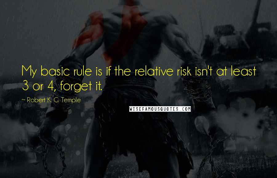Robert K. G. Temple quotes: My basic rule is if the relative risk isn't at least 3 or 4, forget it.