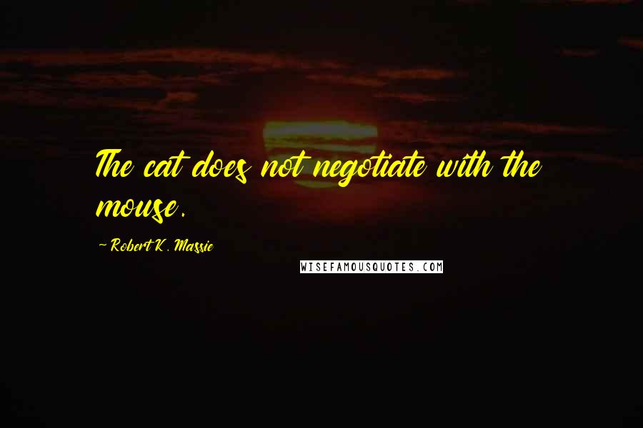 Robert K. Massie quotes: The cat does not negotiate with the mouse.