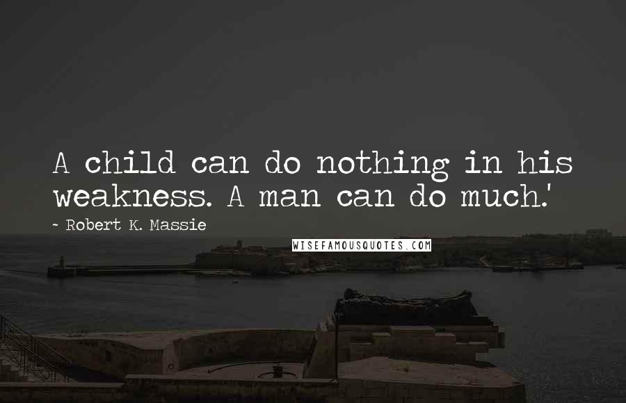 Robert K. Massie quotes: A child can do nothing in his weakness. A man can do much.'