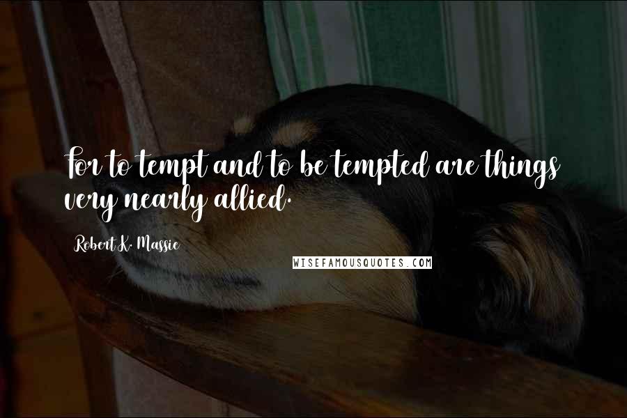 Robert K. Massie quotes: For to tempt and to be tempted are things very nearly allied.