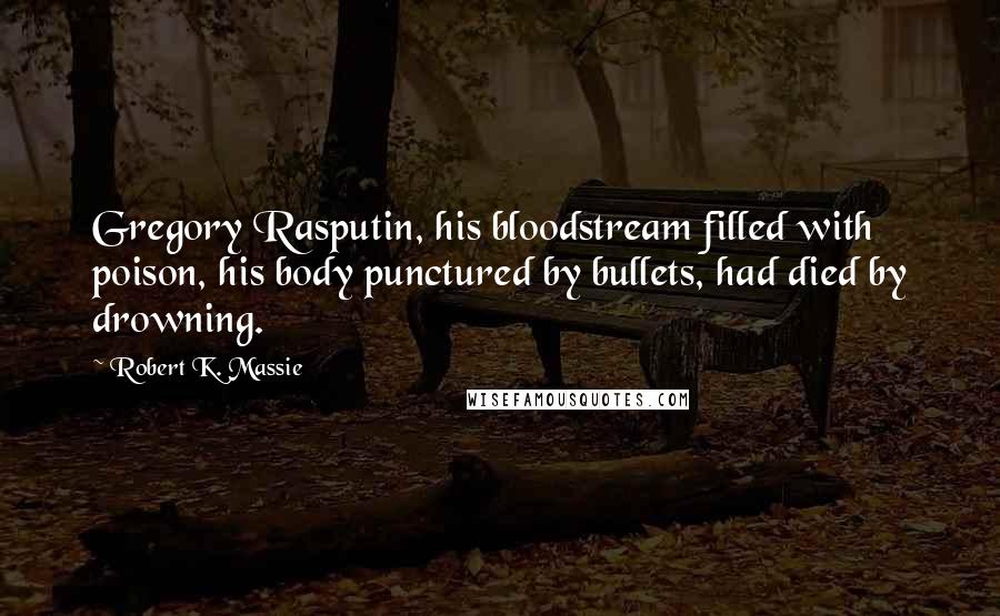 Robert K. Massie quotes: Gregory Rasputin, his bloodstream filled with poison, his body punctured by bullets, had died by drowning.