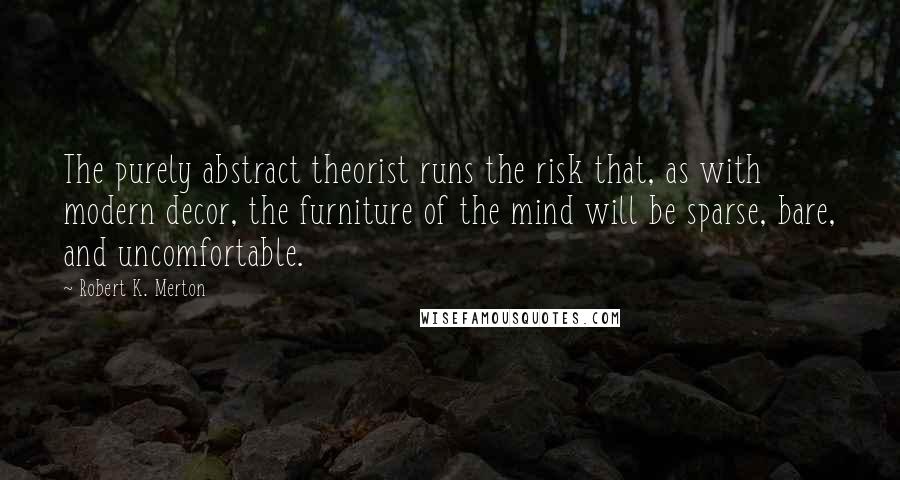 Robert K. Merton quotes: The purely abstract theorist runs the risk that, as with modern decor, the furniture of the mind will be sparse, bare, and uncomfortable.