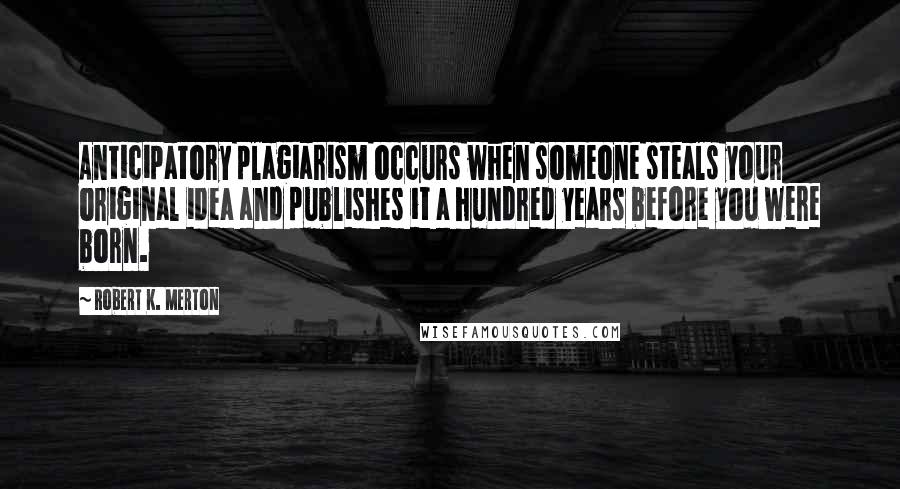 Robert K. Merton quotes: Anticipatory plagiarism occurs when someone steals your original idea and publishes it a hundred years before you were born.