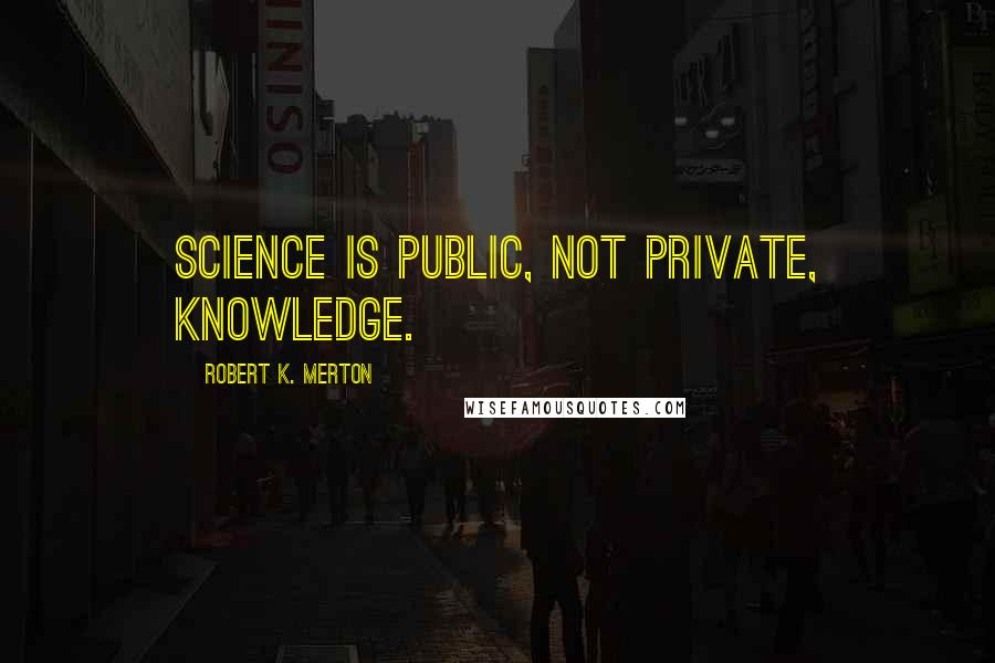 Robert K. Merton quotes: Science is public, not private, knowledge.