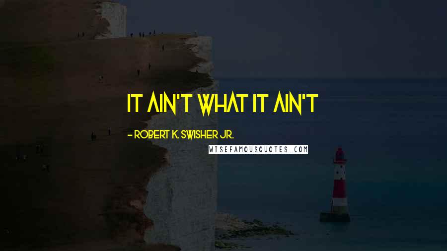 Robert K. Swisher Jr. quotes: it ain't what it ain't