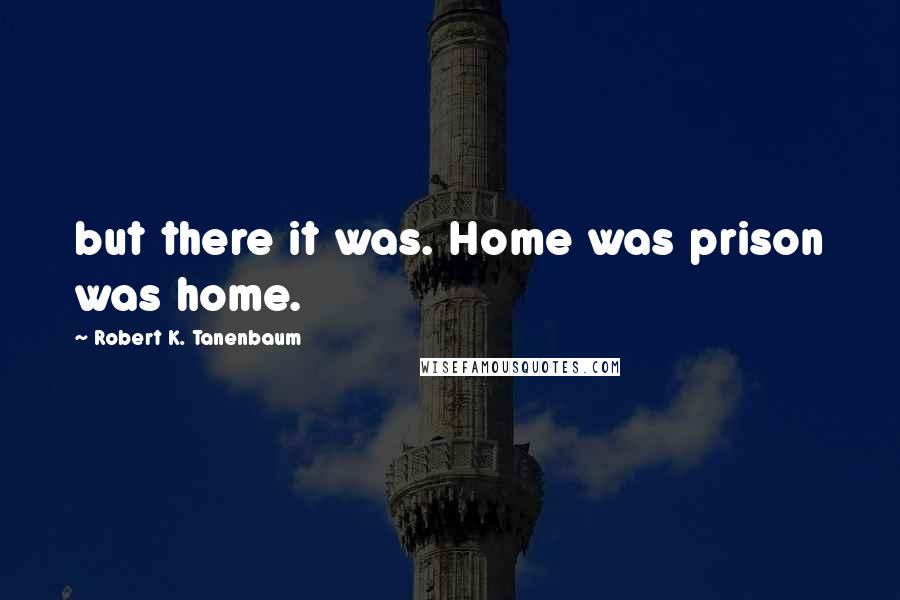 Robert K. Tanenbaum quotes: but there it was. Home was prison was home.