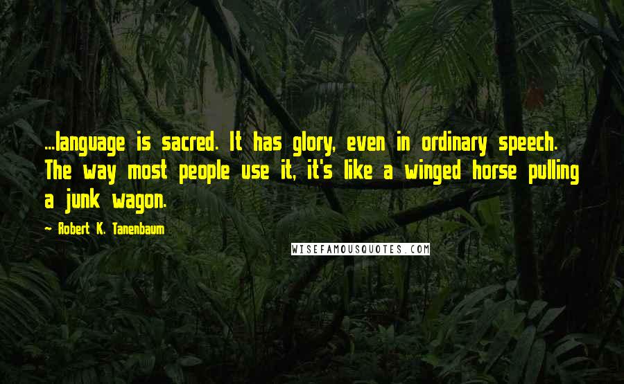 Robert K. Tanenbaum quotes: ...language is sacred. It has glory, even in ordinary speech. The way most people use it, it's like a winged horse pulling a junk wagon.