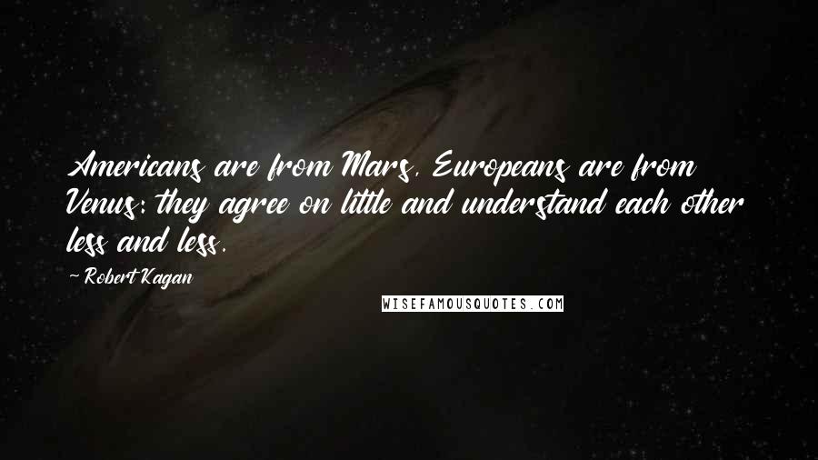 Robert Kagan quotes: Americans are from Mars, Europeans are from Venus: they agree on little and understand each other less and less.