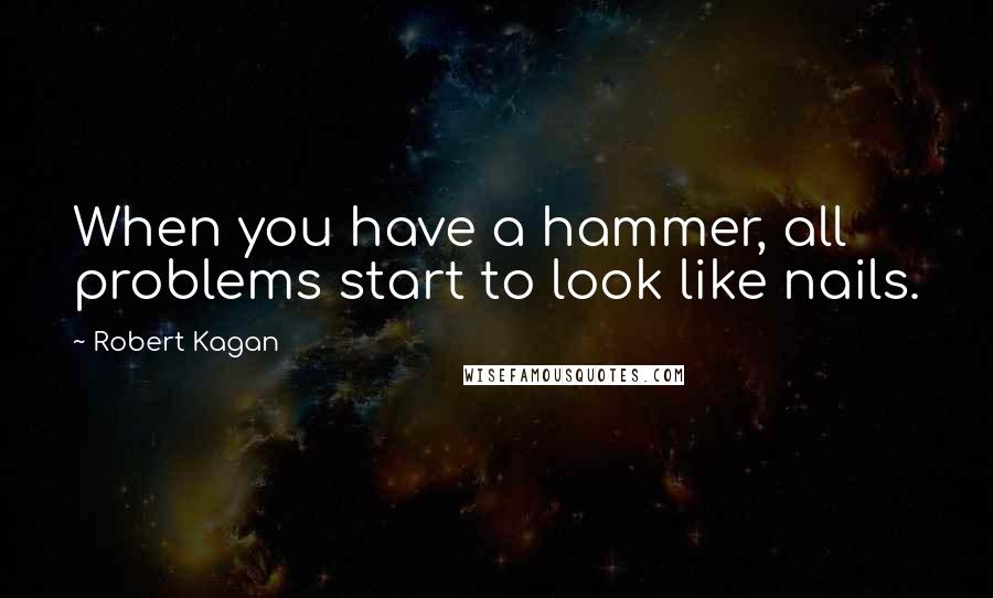 Robert Kagan quotes: When you have a hammer, all problems start to look like nails.