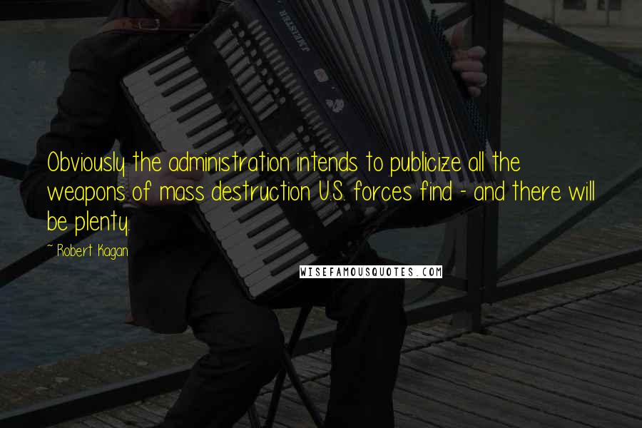 Robert Kagan quotes: Obviously the administration intends to publicize all the weapons of mass destruction U.S. forces find - and there will be plenty.