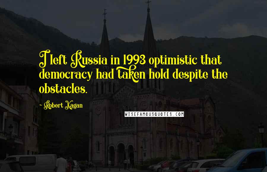 Robert Kagan quotes: I left Russia in 1993 optimistic that democracy had taken hold despite the obstacles.