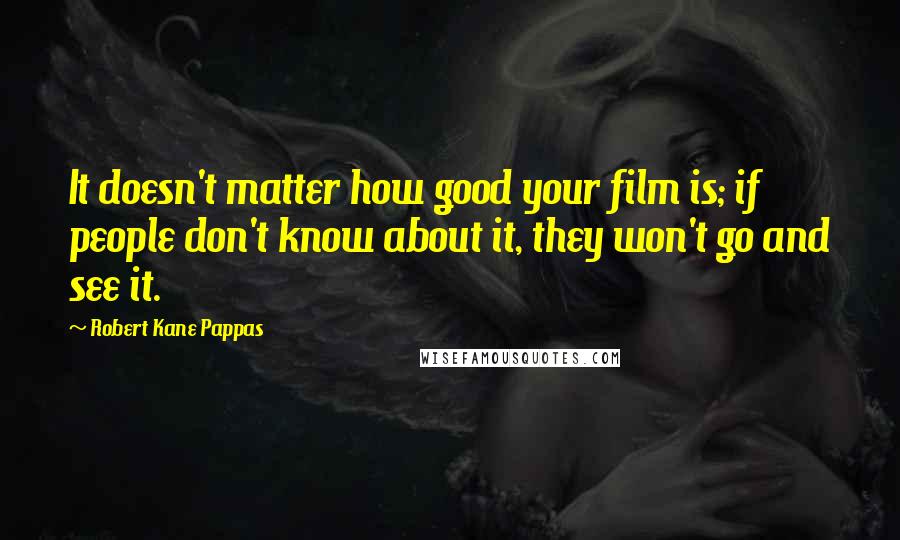 Robert Kane Pappas quotes: It doesn't matter how good your film is; if people don't know about it, they won't go and see it.