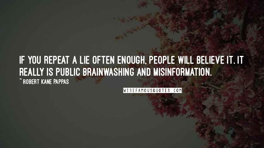 Robert Kane Pappas quotes: If you repeat a lie often enough, people will believe it. It really is public brainwashing and misinformation.