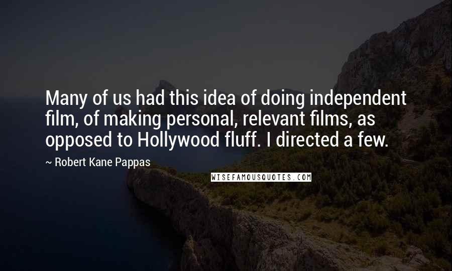 Robert Kane Pappas quotes: Many of us had this idea of doing independent film, of making personal, relevant films, as opposed to Hollywood fluff. I directed a few.