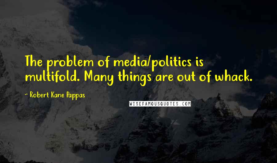 Robert Kane Pappas quotes: The problem of media/politics is multifold. Many things are out of whack.