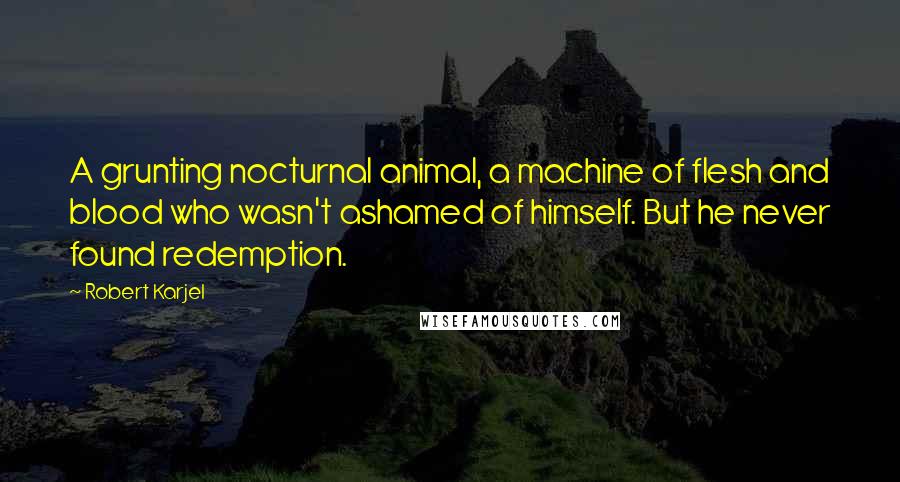 Robert Karjel quotes: A grunting nocturnal animal, a machine of flesh and blood who wasn't ashamed of himself. But he never found redemption.