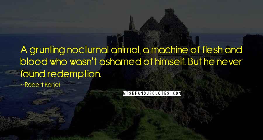 Robert Karjel quotes: A grunting nocturnal animal, a machine of flesh and blood who wasn't ashamed of himself. But he never found redemption. Robert Karjel quotes: A grunting nocturnal animal, a machine of flesh and blood who wasn't ashamed of himself. But he never found redemption.