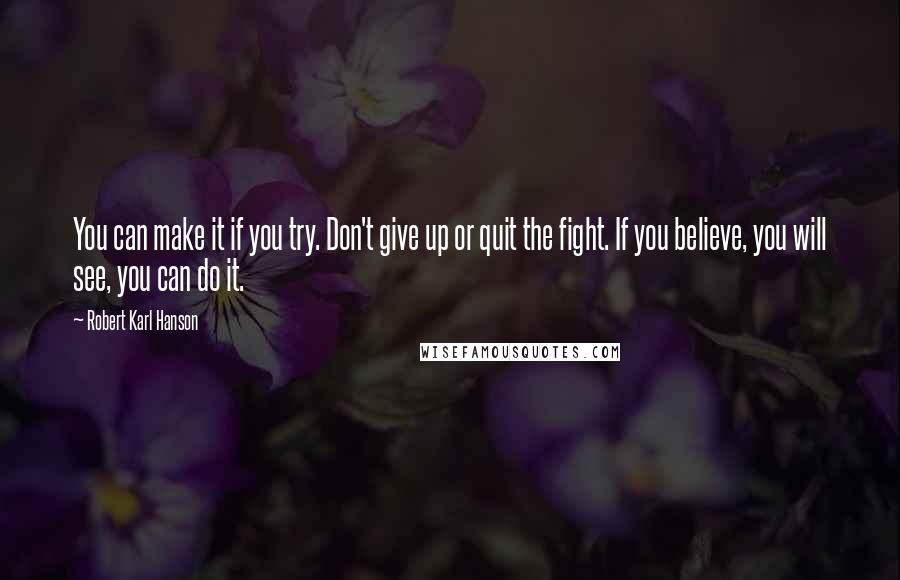 Robert Karl Hanson quotes: You can make it if you try. Don't give up or quit the fight. If you believe, you will see, you can do it.