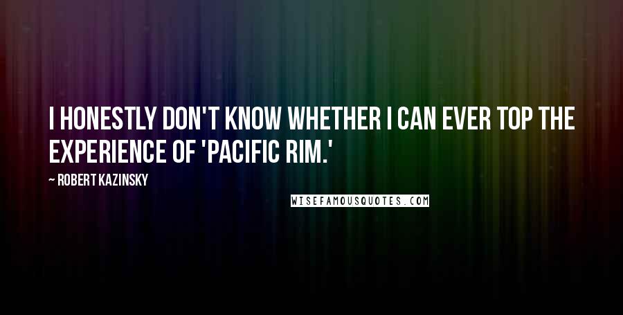 Robert Kazinsky quotes: I honestly don't know whether I can ever top the experience of 'Pacific Rim.'