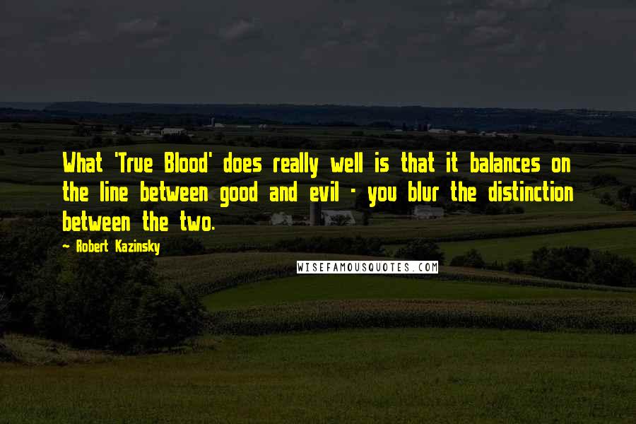 Robert Kazinsky quotes: What 'True Blood' does really well is that it balances on the line between good and evil - you blur the distinction between the two. Robert Kazinsky quotes: What 'True Blood' does really well is that it balances on the line between good and evil - you blur the distinction between the two.