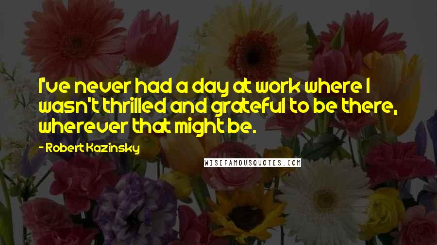 Robert Kazinsky quotes: I've never had a day at work where I wasn't thrilled and grateful to be there, wherever that might be. Robert Kazinsky quotes: I've never had a day at work where I wasn't thrilled and grateful to be there, wherever that might be.