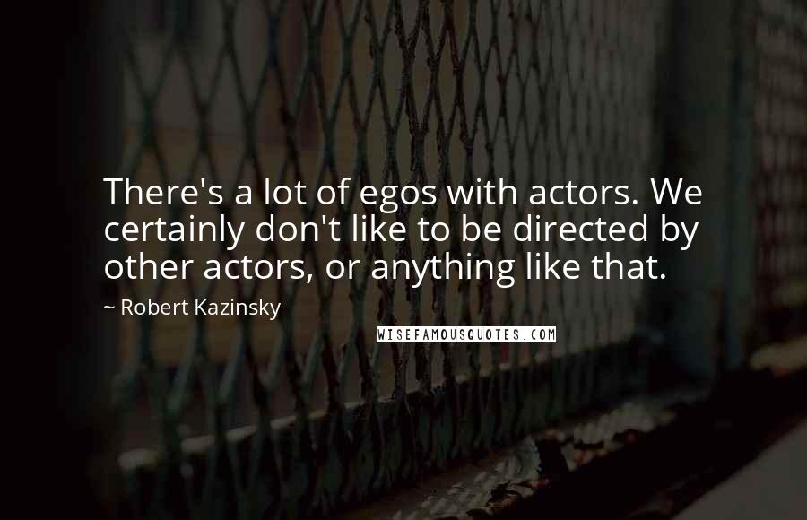 Robert Kazinsky quotes: There's a lot of egos with actors. We certainly don't like to be directed by other actors, or anything like that. Robert Kazinsky quotes: There's a lot of egos with actors. We certainly don't like to be directed by other actors, or anything like that.