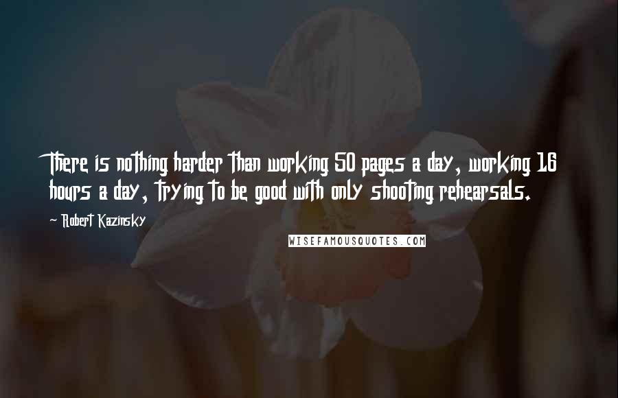 Robert Kazinsky quotes: There is nothing harder than working 50 pages a day, working 16 hours a day, trying to be good with only shooting rehearsals. Robert Kazinsky quotes: There is nothing harder than working 50 pages a day, working 16 hours a day, trying to be good with only shooting rehearsals.