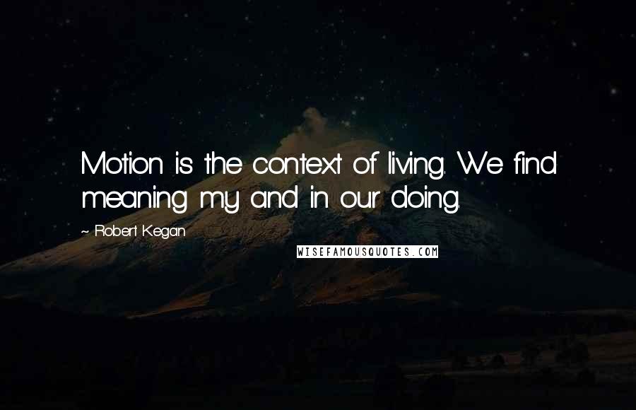 Robert Kegan quotes: Motion is the context of living. We find meaning my and in our doing.