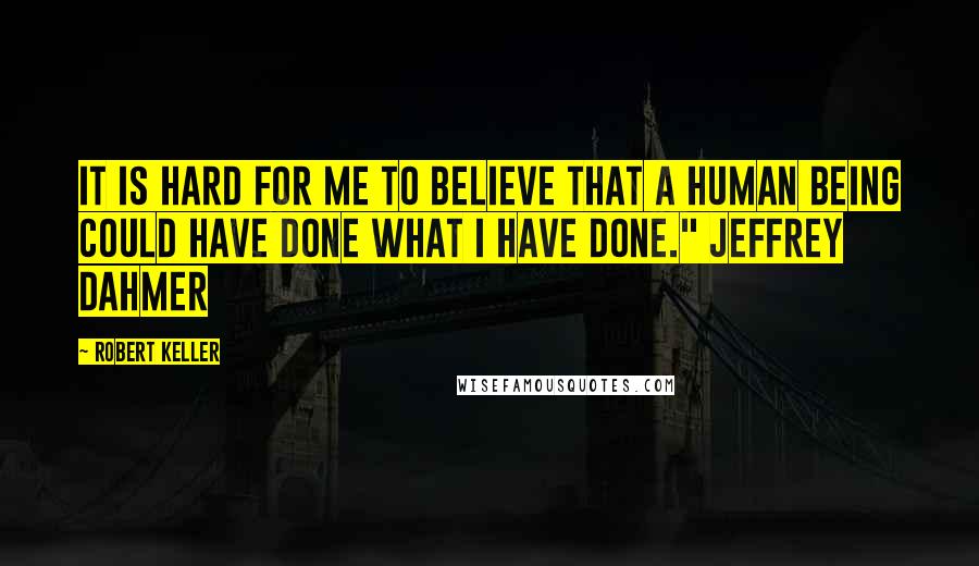 Robert Keller quotes: It is hard for me to believe that a human being could have done what I have done." Jeffrey Dahmer