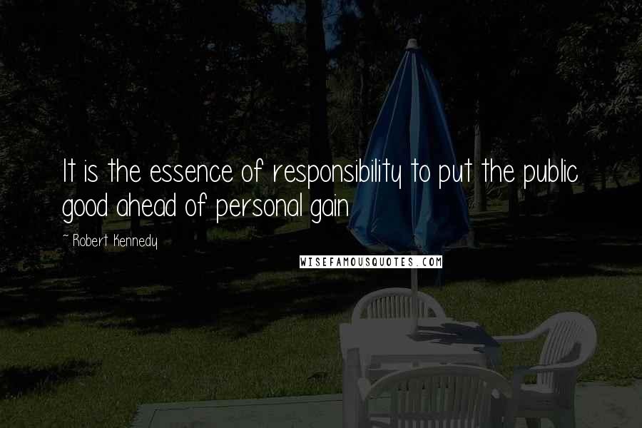 Robert Kennedy quotes: It is the essence of responsibility to put the public good ahead of personal gain