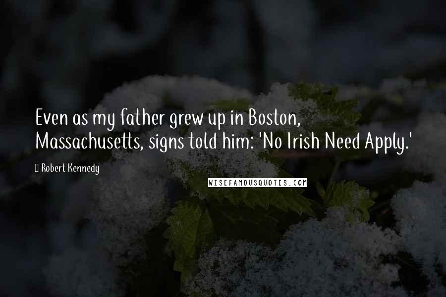 Robert Kennedy quotes: Even as my father grew up in Boston, Massachusetts, signs told him: 'No Irish Need Apply.'