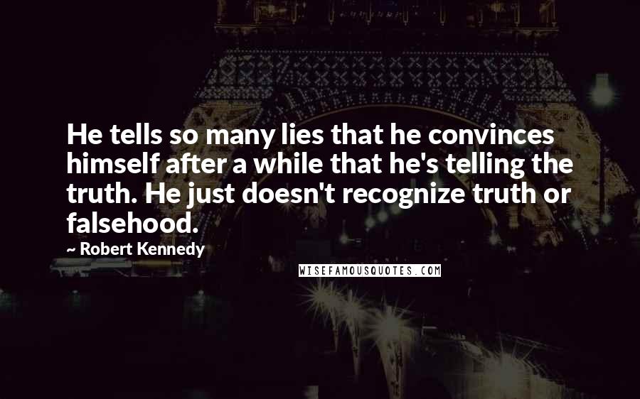 Robert Kennedy quotes: He tells so many lies that he convinces himself after a while that he's telling the truth. He just doesn't recognize truth or falsehood. Robert Kennedy quotes: He tells so many lies that he convinces himself after a while that he's telling the truth. He just doesn't recognize truth or falsehood.