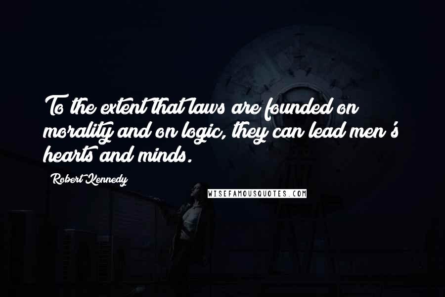 Robert Kennedy quotes: To the extent that laws are founded on morality and on logic, they can lead men's hearts and minds.