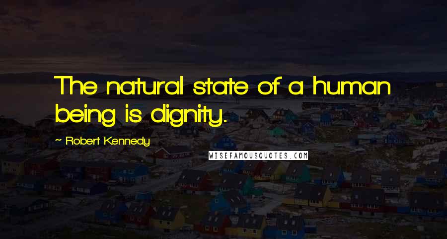 Robert Kennedy quotes: The natural state of a human being is dignity.