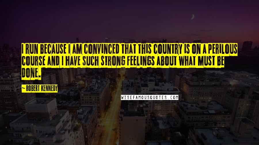 Robert Kennedy quotes: I run because I am convinced that this country is on a perilous course and I have such strong feelings about what must be done.