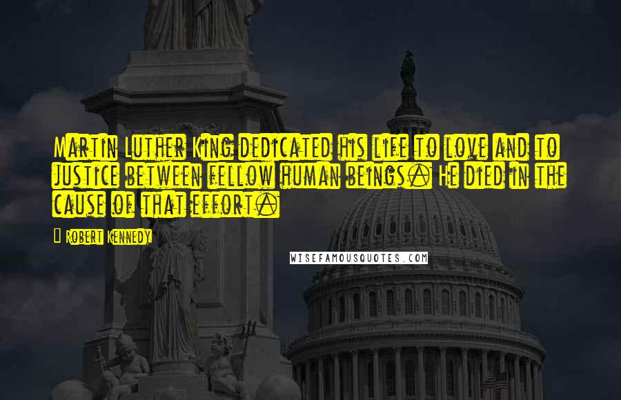 Robert Kennedy quotes: Martin Luther King dedicated his life to love and to justice between fellow human beings. He died in the cause of that effort.