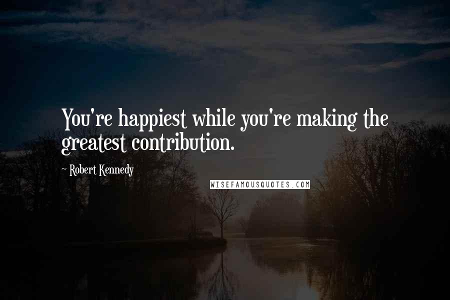 Robert Kennedy quotes: You're happiest while you're making the greatest contribution.