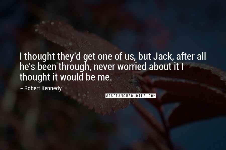 Robert Kennedy quotes: I thought they'd get one of us, but Jack, after all he's been through, never worried about it I thought it would be me.