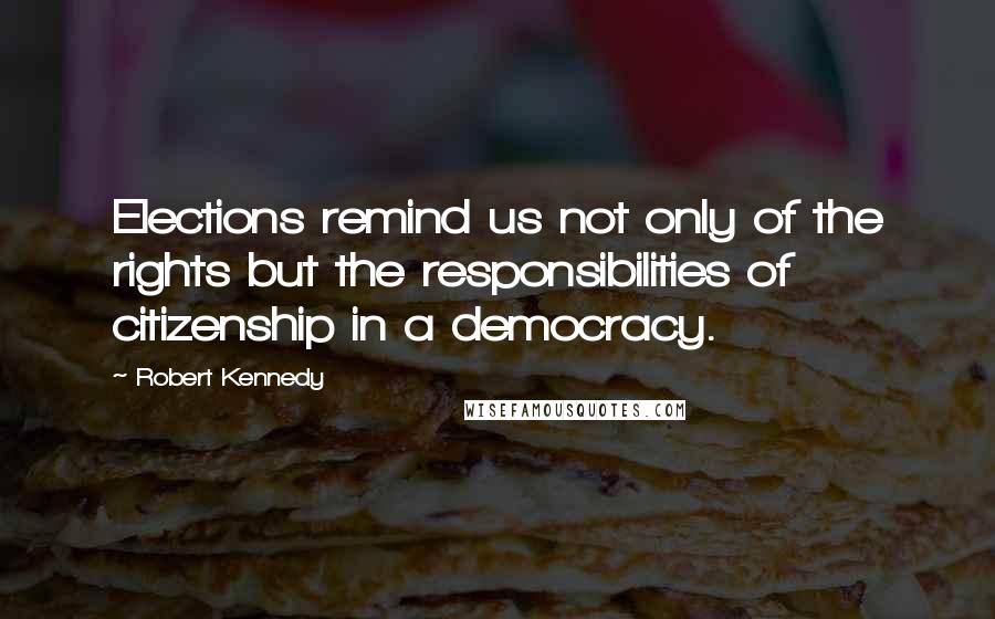 Robert Kennedy quotes: Elections remind us not only of the rights but the responsibilities of citizenship in a democracy.