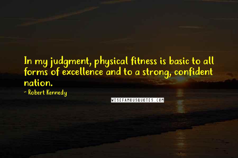 Robert Kennedy quotes: In my judgment, physical fitness is basic to all forms of excellence and to a strong, confident nation.
