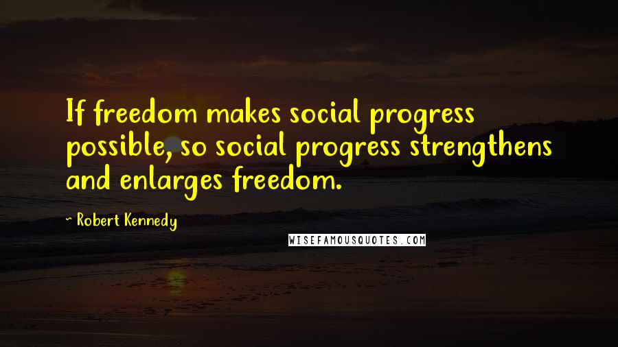 Robert Kennedy quotes: If freedom makes social progress possible, so social progress strengthens and enlarges freedom.