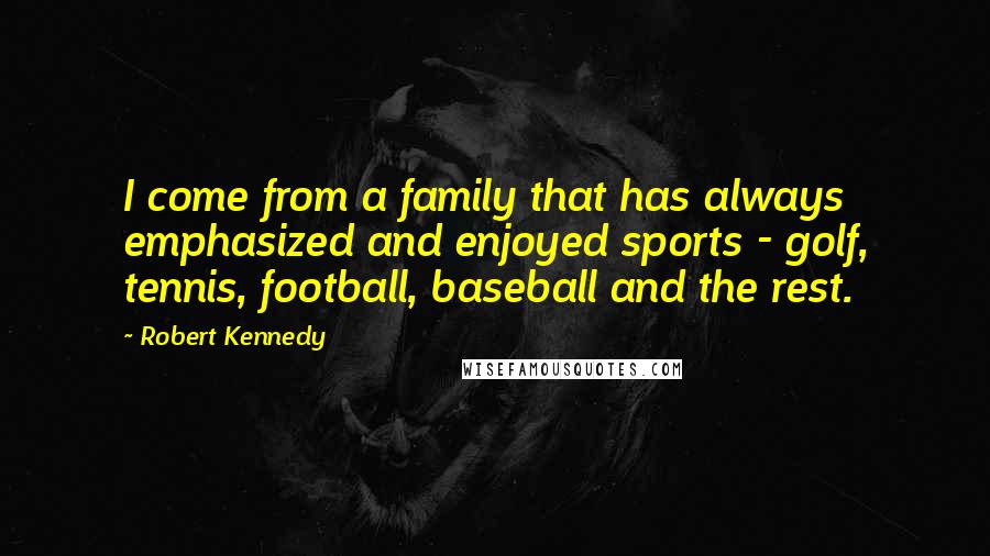 Robert Kennedy quotes: I come from a family that has always emphasized and enjoyed sports - golf, tennis, football, baseball and the rest.